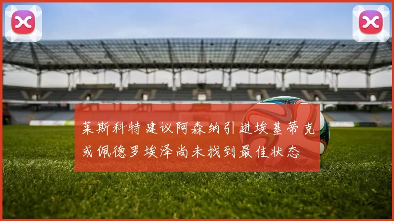 莱斯科特建议阿森纳引进埃基蒂克或佩德罗埃泽尚未找到最佳状态