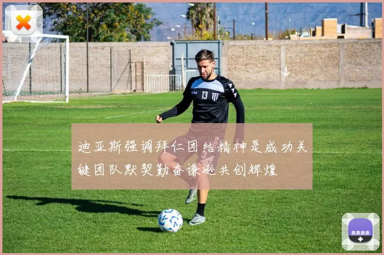 迪亚斯强调拜仁团结精神是成功关键团队默契勤奋谦逊共创辉煌
