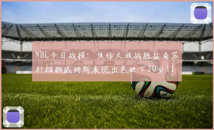 NBL今日战报：焦作文旅战胜盐南苏科雄狮威姆斯表现出色砍下20分11篮板