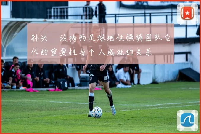 孙兴慜谈梅西足球地位强调团队合作的重要性与个人成就的关系
