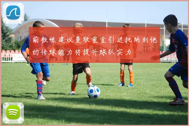前教练建议曼联重金引进托纳利他的传球能力将提升球队实力