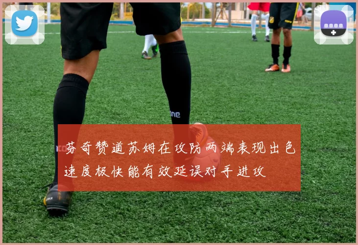 芬奇赞道苏姆在攻防两端表现出色速度极快能有效延误对手进攻