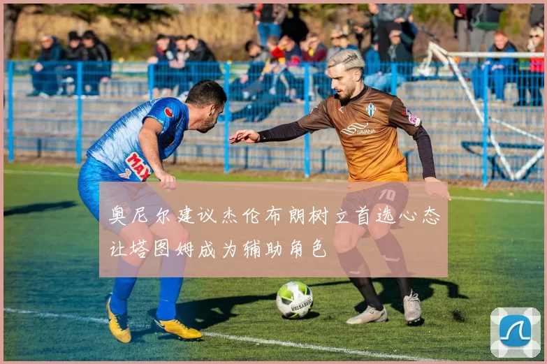 奥尼尔建议杰伦布朗树立首选心态让塔图姆成为辅助角色