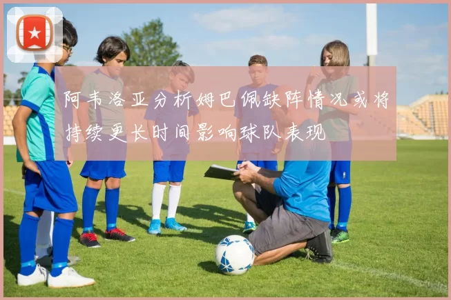 阿韦洛亚分析姆巴佩缺阵情况或将持续更长时间影响球队表现