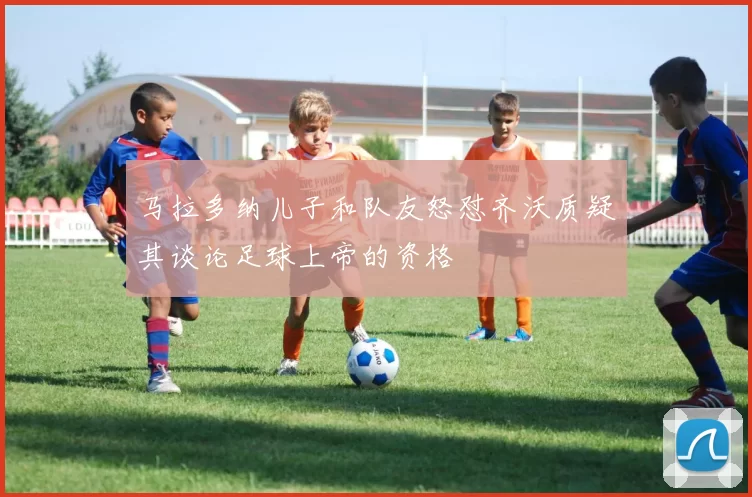 马拉多纳儿子和队友怒怼齐沃质疑其谈论足球上帝的资格