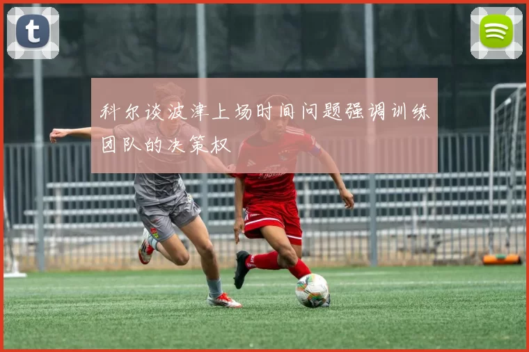 科尔谈波津上场时间问题强调训练团队的决策权
