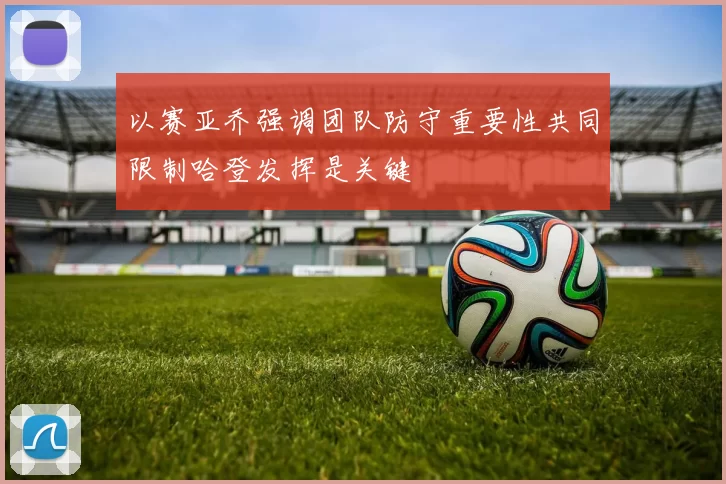 以赛亚乔强调团队防守重要性共同限制哈登发挥是关键