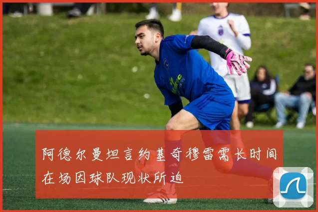阿德尔曼坦言约基奇穆雷需长时间在场因球队现状所迫