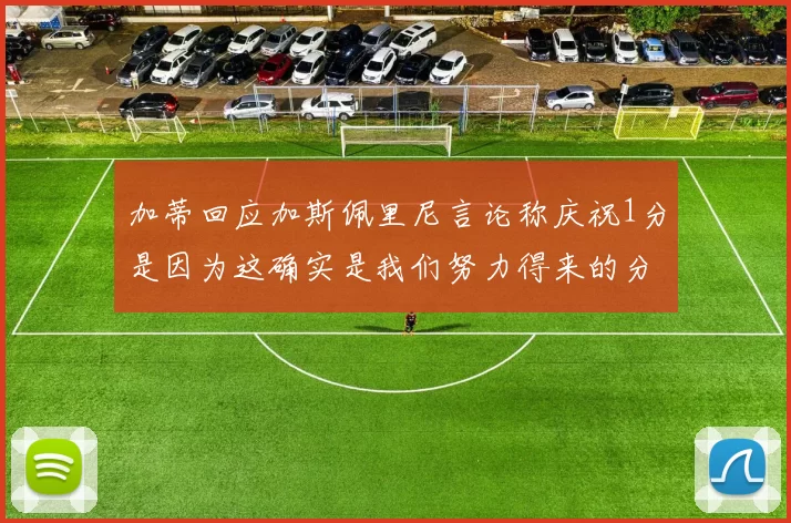 加蒂回应加斯佩里尼言论称庆祝1分是因为这确实是我们努力得来的分数