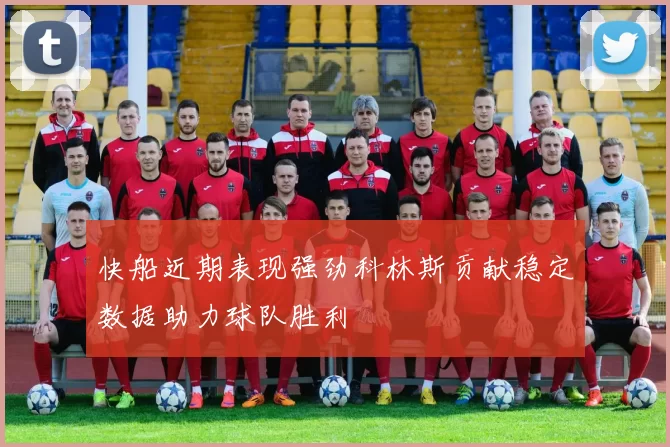 快船近期表现强劲科林斯贡献稳定数据助力球队胜利