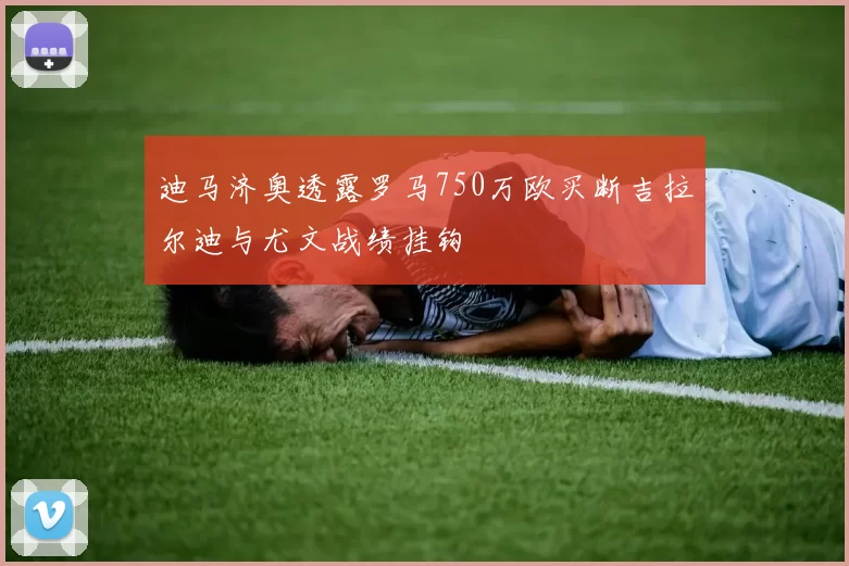 迪马济奥透露罗马750万欧买断吉拉尔迪与尤文战绩挂钩