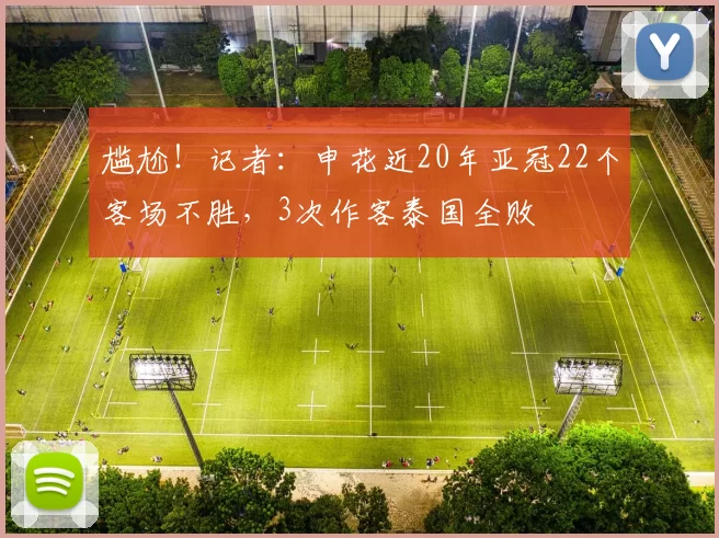 尴尬！记者：申花近20年亚冠22个客场不胜，3次作客泰国全败