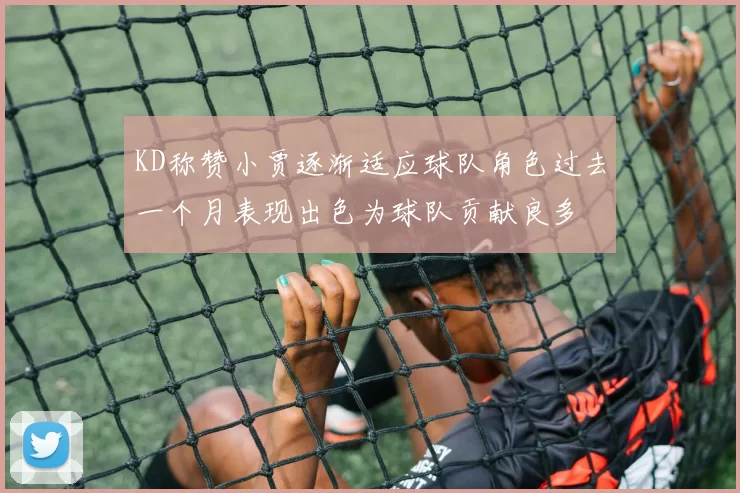 KD称赞小贾逐渐适应球队角色过去一个月表现出色为球队贡献良多
