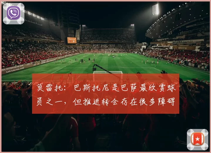 莫雷托：巴斯托尼是巴萨最欣赏球员之一，但推进转会存在很多障碍
