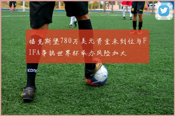 福克斯堡780万美元资金未到位与FIFA争执世界杯举办风险加大