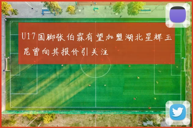 U17国脚张伯霖有望加盟湖北星辉玉昆曾向其报价引关注