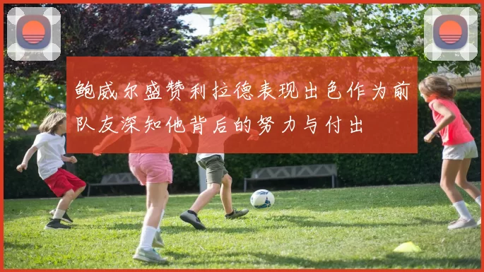 鲍威尔盛赞利拉德表现出色作为前队友深知他背后的努力与付出