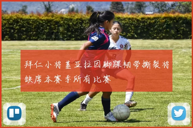 拜仁小将基亚拉因脚踝韧带撕裂将缺席本赛季所有比赛