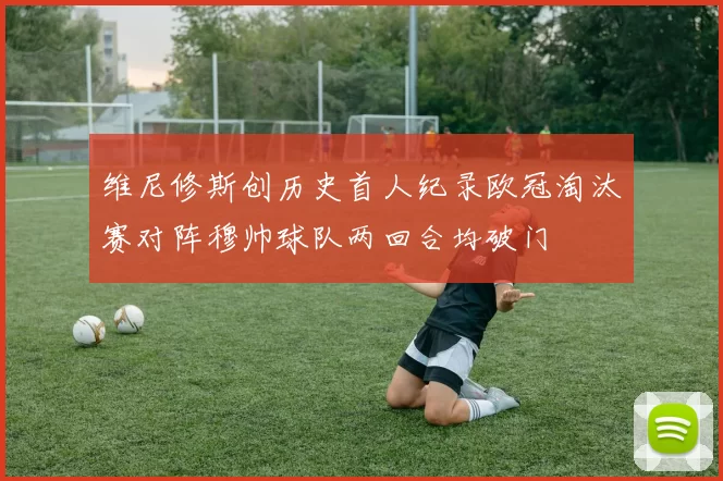 维尼修斯创历史首人纪录欧冠淘汰赛对阵穆帅球队两回合均破门