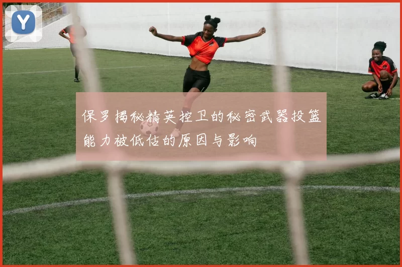 保罗揭秘精英控卫的秘密武器投篮能力被低估的原因与影响